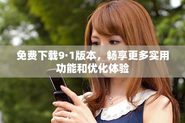 免费下载9·1版本，畅享更多实用功能和优化体验