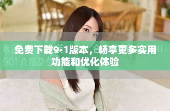 免费下载9·1版本，畅享更多实用功能和优化体验