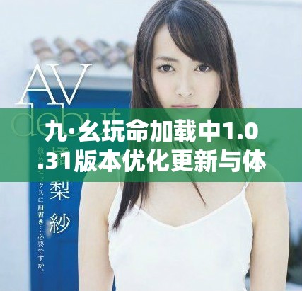 九·幺玩命加载中1.0.31版本优化更新与体验提升解析