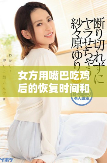 女方用嘴巴吃鸡后的恢复时间和过程详解分享