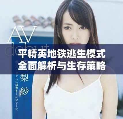 平精英地铁逃生模式全面解析与生存策略分享