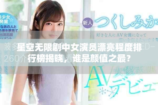 星空无限剧中女演员漂亮程度排行榜揭晓，谁是颜值之最？