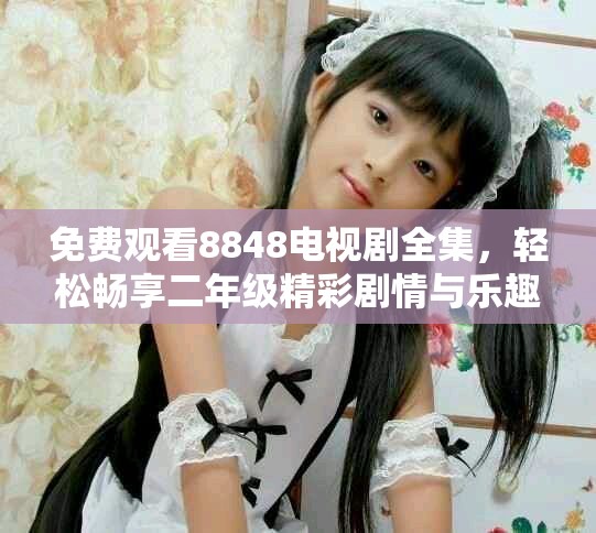 免费观看8848电视剧全集，轻松畅享二年级精彩剧情与乐趣