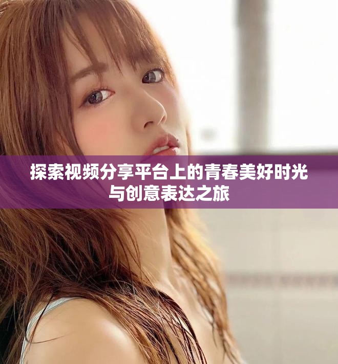 探索视频分享平台上的青春美好时光与创意表达之旅