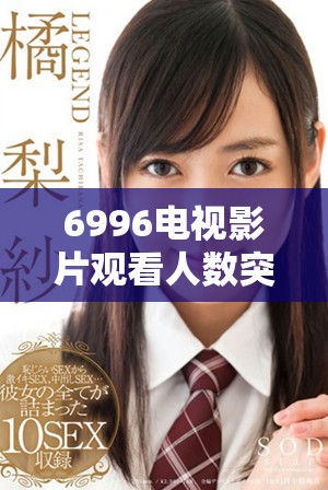 6996电视影片观看人数突破新高，尽享免费观影盛宴