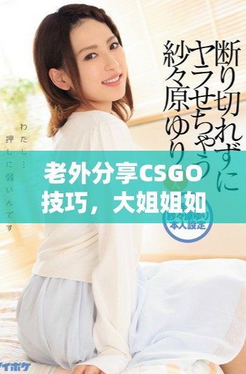 老外分享CSGO技巧，大姐姐如何轻松应对游戏挑战