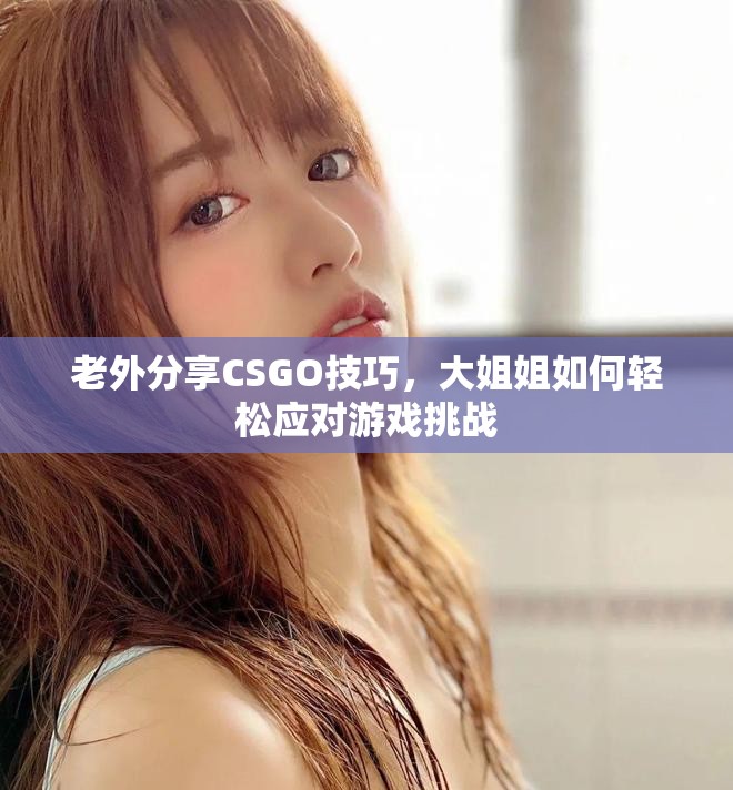 老外分享CSGO技巧，大姐姐如何轻松应对游戏挑战