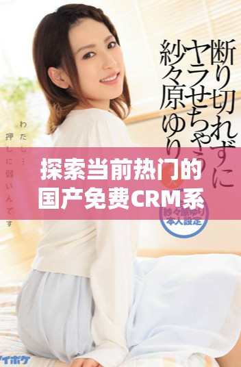 探索当前热门的国产免费CRM系统和在线服务推荐
