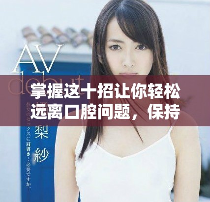 掌握这十招让你轻松远离口腔问题，保持健康美丽微笑