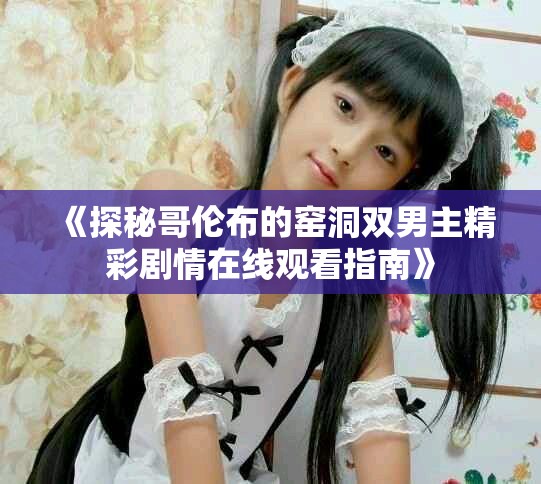 《探秘哥伦布的窑洞双男主精彩剧情在线观看指南》