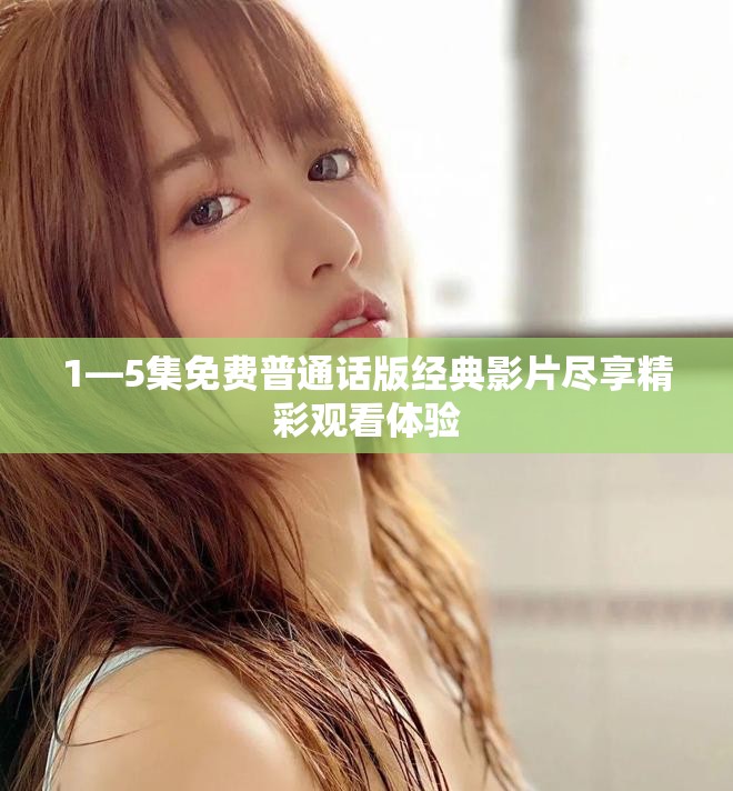 1—5集免费普通话版经典影片尽享精彩观看体验