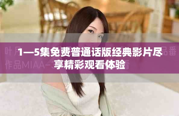 1—5集免费普通话版经典影片尽享精彩观看体验