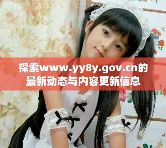 探索www.yy8y.gov.cn的最新动态与内容更新信息