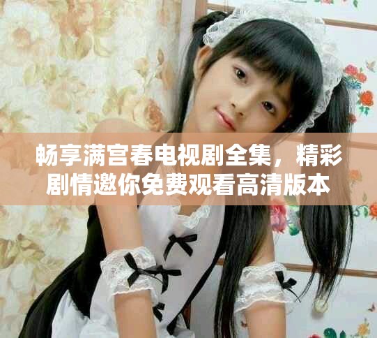 畅享满宫春电视剧全集，精彩剧情邀你免费观看高清版本