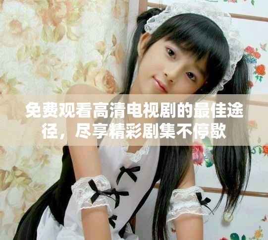 免费观看高清电视剧的最佳途径，尽享精彩剧集不停歇