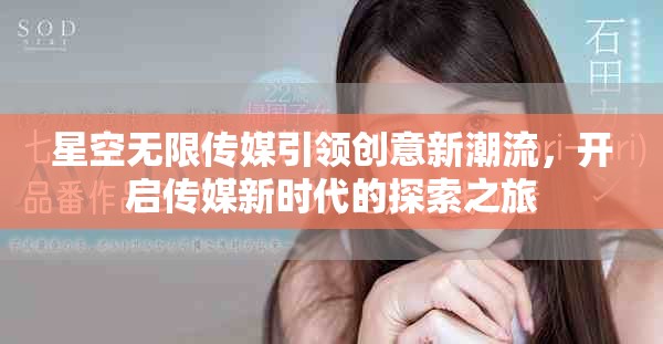 星空无限传媒引领创意新潮流，开启传媒新时代的探索之旅