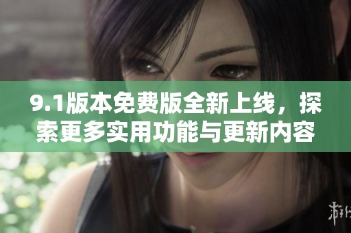 9.1版本免费版全新上线，探索更多实用功能与更新内容