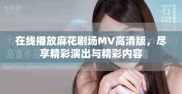 在线播放麻花剧场MV高清版，尽享精彩演出与精彩内容