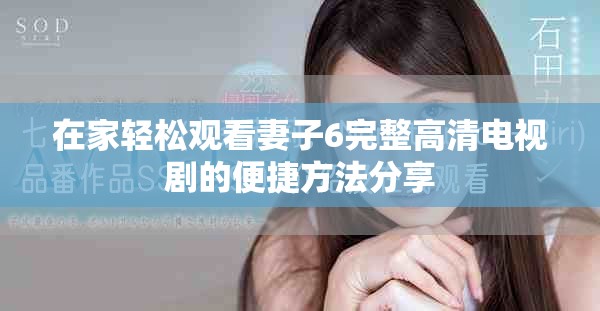 在家轻松观看妻子6完整高清电视剧的便捷方法分享