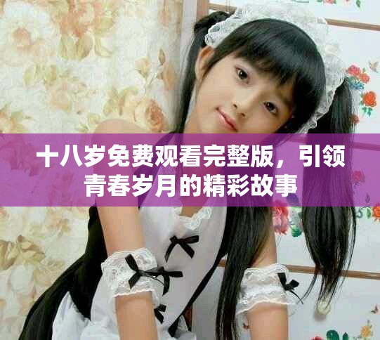十八岁免费观看完整版，引领青春岁月的精彩故事