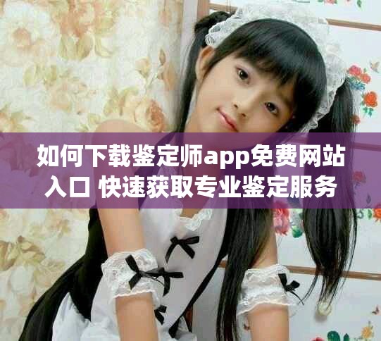 如何下载鉴定师app免费网站入口 快速获取专业鉴定服务