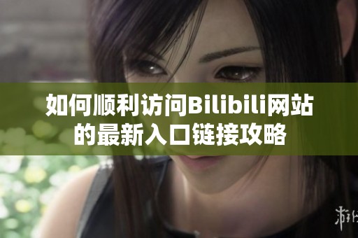 如何顺利访问Bilibili网站的最新入口链接攻略