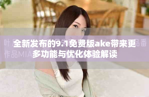 全新发布的9.1免费版ake带来更多功能与优化体验解读