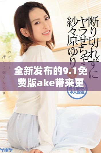 全新发布的9.1免费版ake带来更多功能与优化体验解读