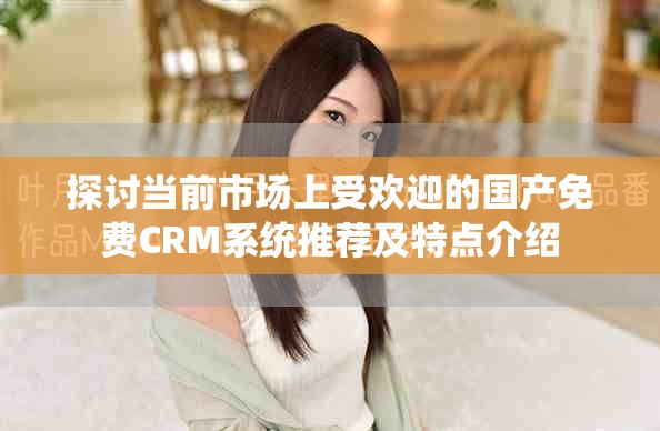 探讨当前市场上受欢迎的国产免费CRM系统推荐及特点介绍