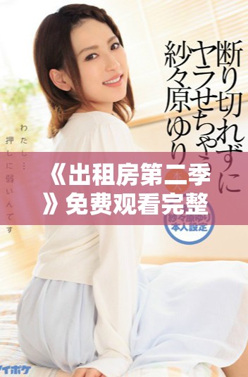 《出租房第二季》免费观看完整版方法与观影指南分享