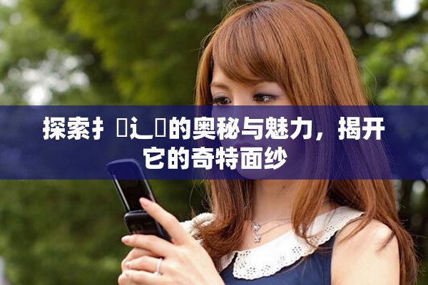 探索扌喿辶畐的奥秘与魅力，揭开它的奇特面纱