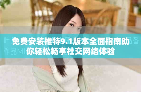 免费安装推特9.1版本全面指南助你轻松畅享社交网络体验