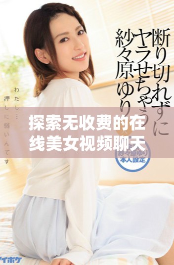 探索无收费的在线美女视频聊天平台，畅享互动乐趣