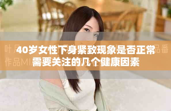 40岁女性下身紧致现象是否正常需要关注的几个健康因素