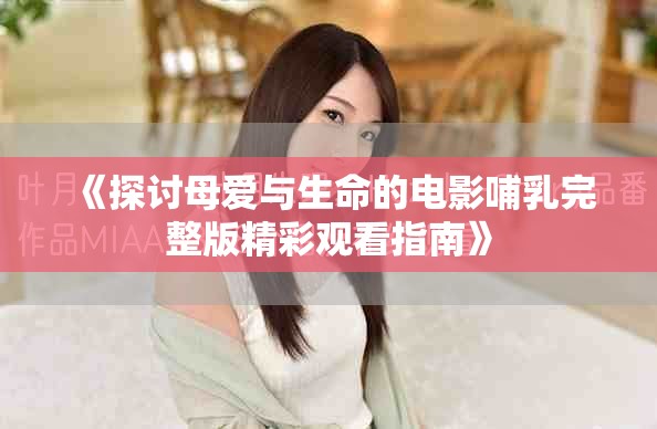 《探讨母爱与生命的电影哺乳完整版精彩观看指南》