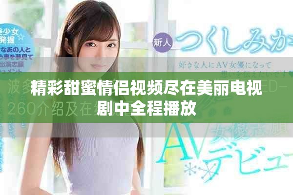 精彩甜蜜情侣视频尽在美丽电视剧中全程播放