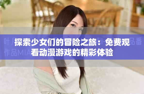 探索少女们的冒险之旅：免费观看动漫游戏的精彩体验