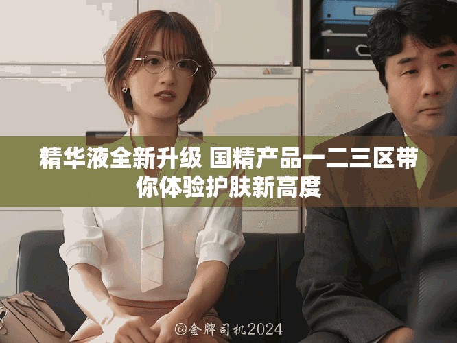 精华液全新升级 国精产品一二三区带你体验护肤新高度