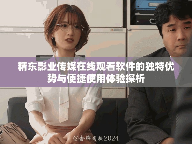 精东影业传媒在线观看软件的独特优势与便捷使用体验探析