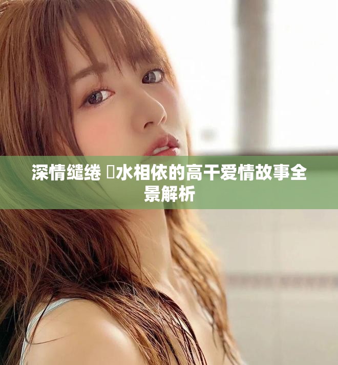 深情缱绻 魚水相依的高干爱情故事全景解析