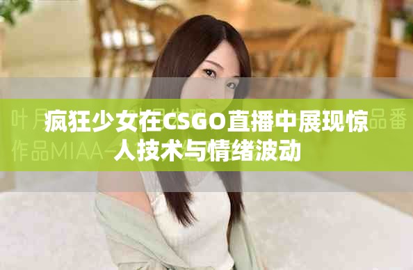 疯狂少女在CSGO直播中展现惊人技术与情绪波动