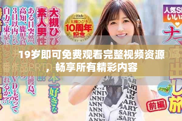 19岁即可免费观看完整视频资源，畅享所有精彩内容