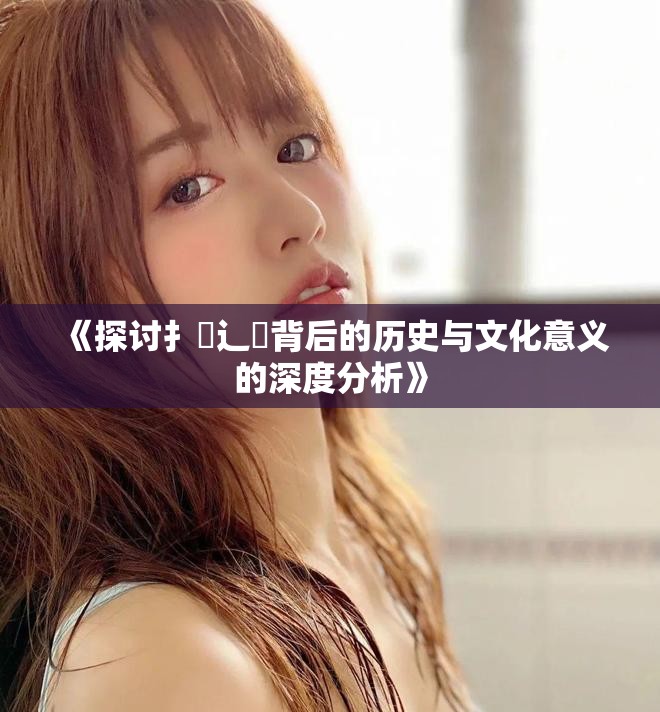 《探讨扌喿辶畐背后的历史与文化意义的深度分析》