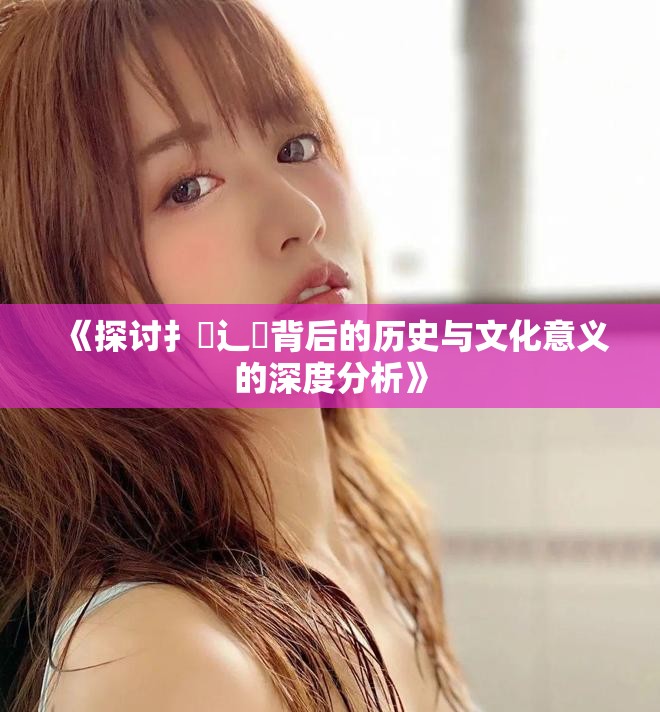《探讨扌喿辶畐背后的历史与文化意义的深度分析》