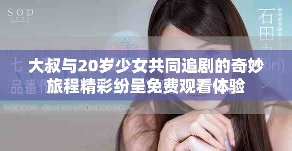 大叔与20岁少女共同追剧的奇妙旅程精彩纷呈免费观看体验