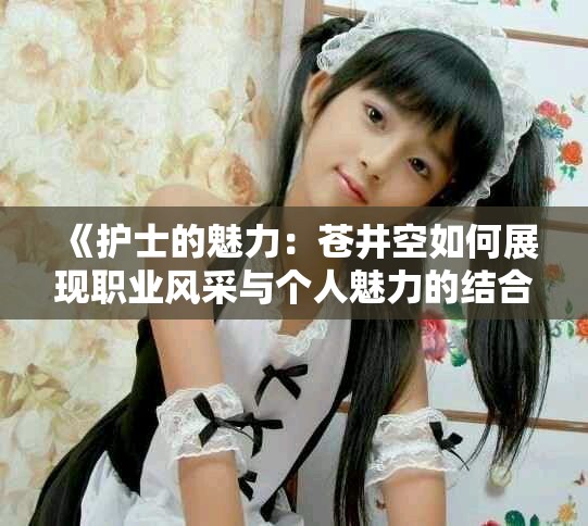 《护士的魅力：苍井空如何展现职业风采与个人魅力的结合》