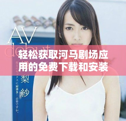 轻松获取河马剧场应用的免费下载和安装指南
