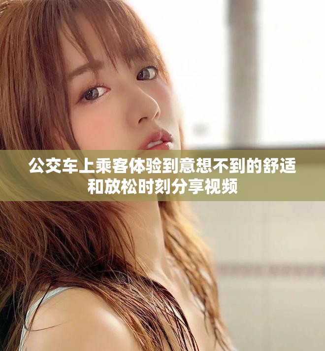 公交车上乘客体验到意想不到的舒适和放松时刻分享视频