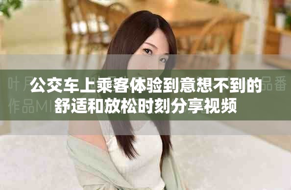 公交车上乘客体验到意想不到的舒适和放松时刻分享视频