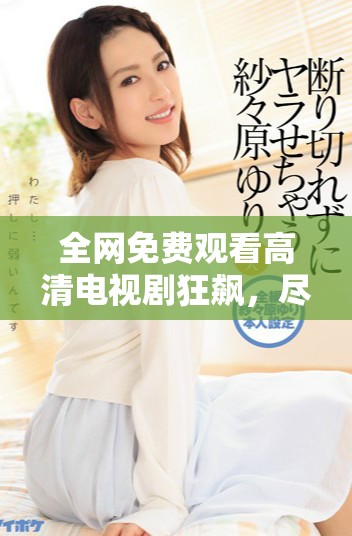 全网免费观看高清电视剧狂飙，尽享精彩剧情与热血瞬间